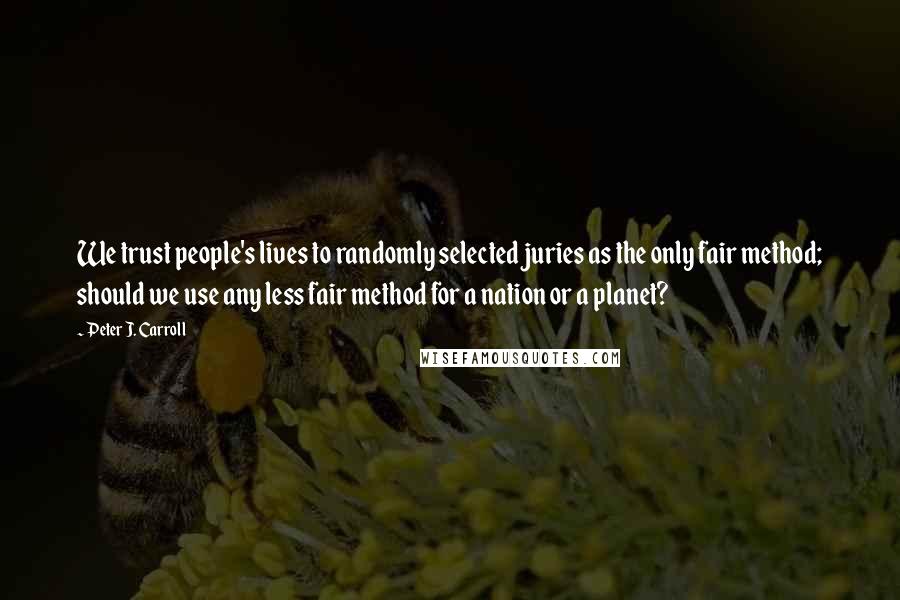 Peter J. Carroll Quotes: We trust people's lives to randomly selected juries as the only fair method; should we use any less fair method for a nation or a planet?