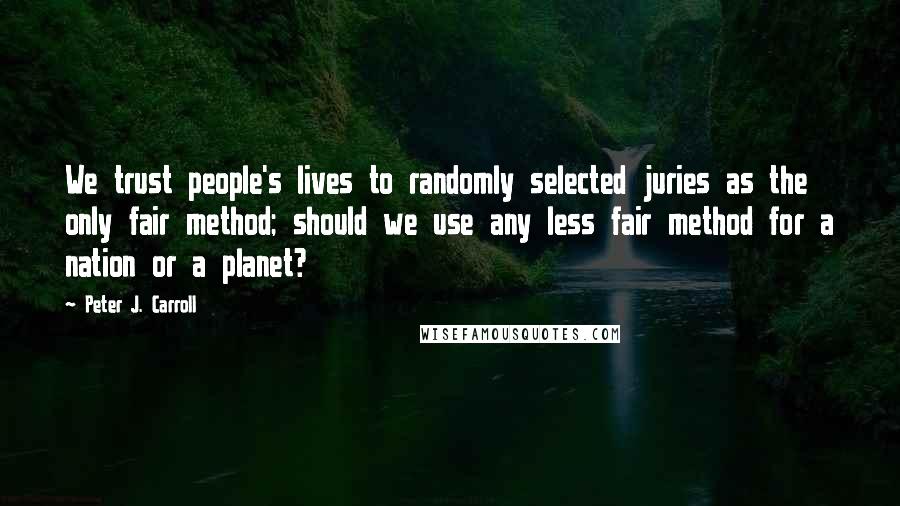 Peter J. Carroll Quotes: We trust people's lives to randomly selected juries as the only fair method; should we use any less fair method for a nation or a planet?
