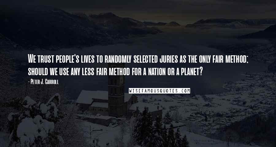 Peter J. Carroll Quotes: We trust people's lives to randomly selected juries as the only fair method; should we use any less fair method for a nation or a planet?