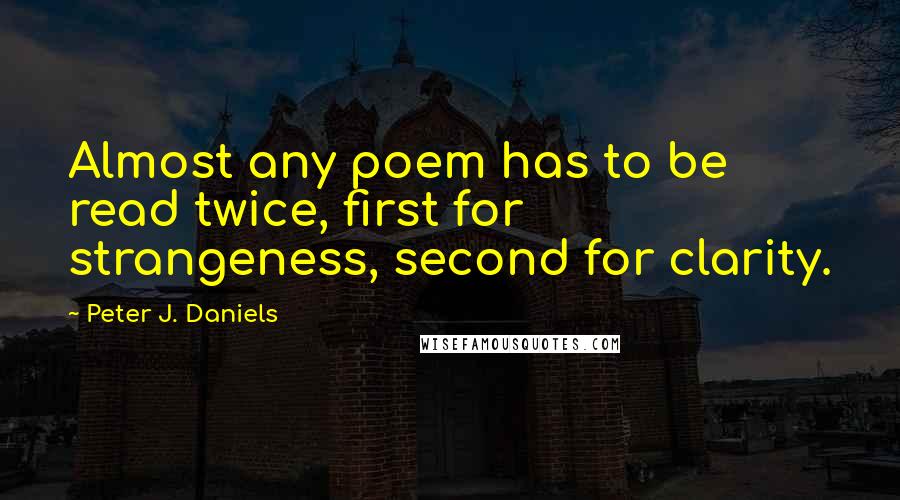 Peter J. Daniels Quotes: Almost any poem has to be read twice, first for strangeness, second for clarity.