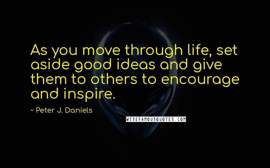 Peter J. Daniels Quotes: As you move through life, set aside good ideas and give them to others to encourage and inspire.