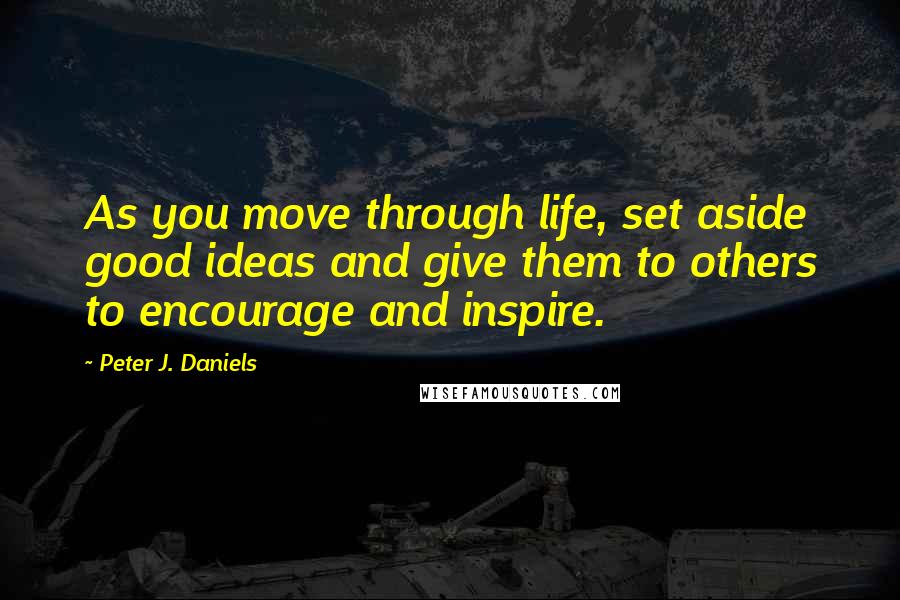 Peter J. Daniels Quotes: As you move through life, set aside good ideas and give them to others to encourage and inspire.