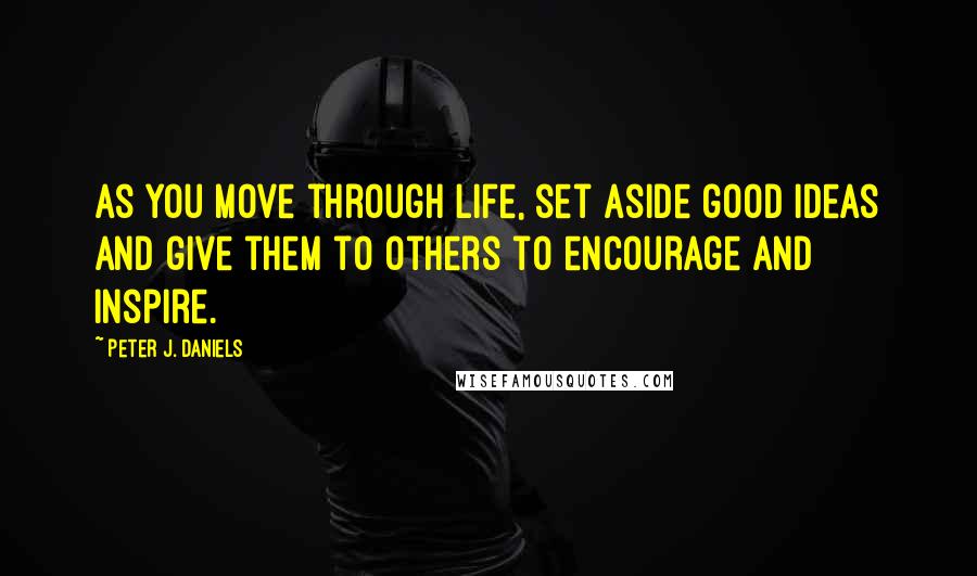 Peter J. Daniels Quotes: As you move through life, set aside good ideas and give them to others to encourage and inspire.
