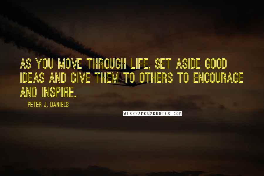 Peter J. Daniels Quotes: As you move through life, set aside good ideas and give them to others to encourage and inspire.