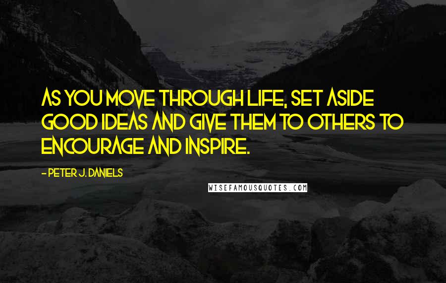 Peter J. Daniels Quotes: As you move through life, set aside good ideas and give them to others to encourage and inspire.