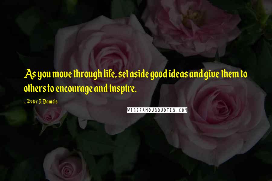 Peter J. Daniels Quotes: As you move through life, set aside good ideas and give them to others to encourage and inspire.