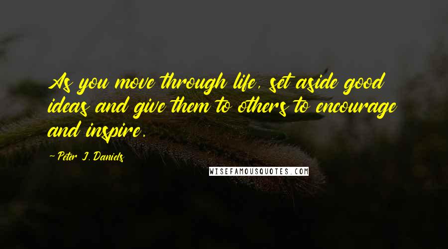 Peter J. Daniels Quotes: As you move through life, set aside good ideas and give them to others to encourage and inspire.