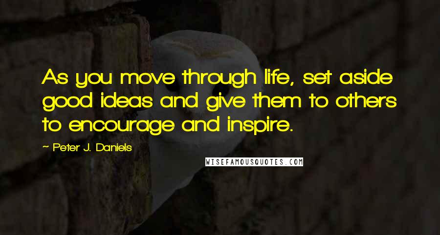 Peter J. Daniels Quotes: As you move through life, set aside good ideas and give them to others to encourage and inspire.
