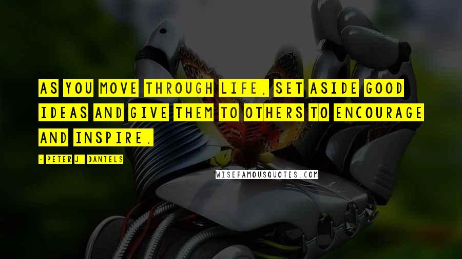 Peter J. Daniels Quotes: As you move through life, set aside good ideas and give them to others to encourage and inspire.