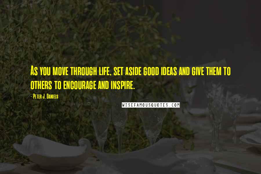 Peter J. Daniels Quotes: As you move through life, set aside good ideas and give them to others to encourage and inspire.