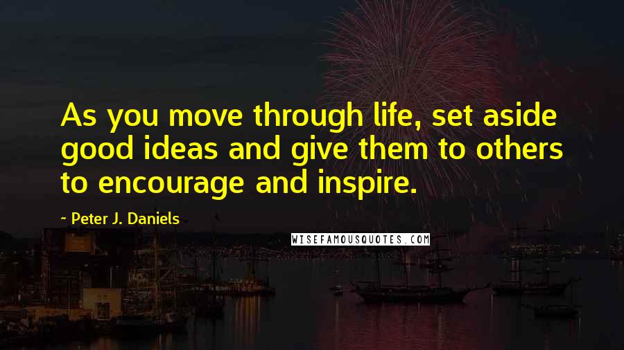 Peter J. Daniels Quotes: As you move through life, set aside good ideas and give them to others to encourage and inspire.