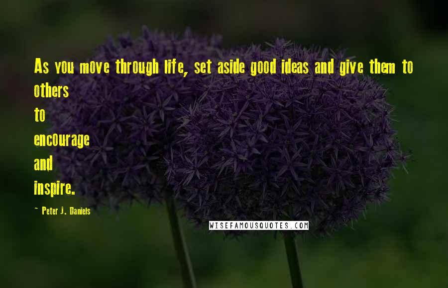 Peter J. Daniels Quotes: As you move through life, set aside good ideas and give them to others to encourage and inspire.