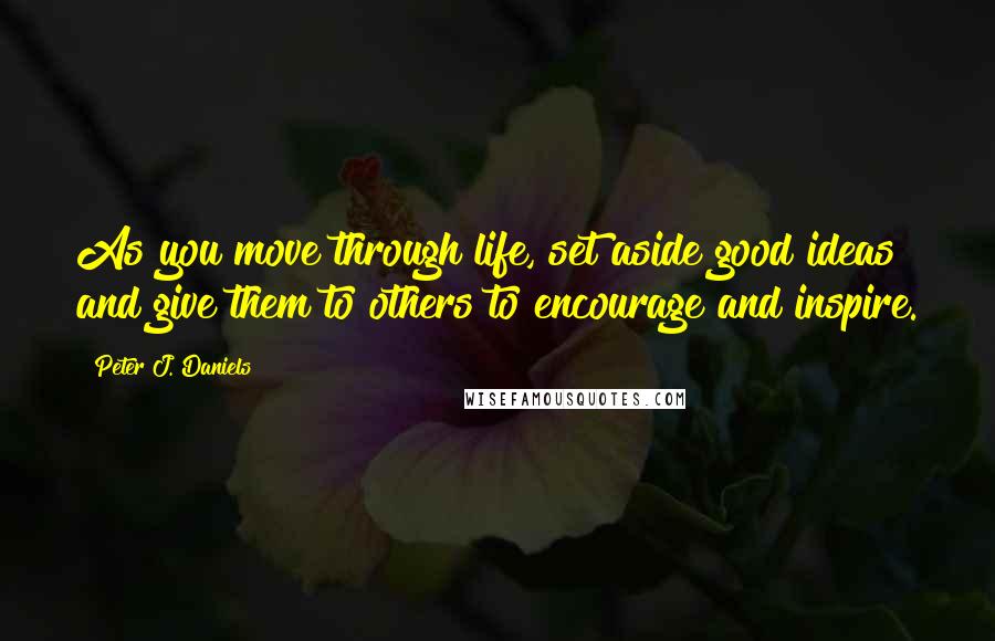 Peter J. Daniels Quotes: As you move through life, set aside good ideas and give them to others to encourage and inspire.