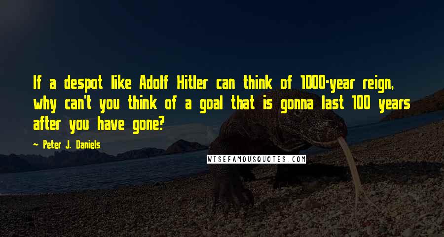 Peter J. Daniels Quotes: If a despot like Adolf Hitler can think of 1000-year reign, why can't you think of a goal that is gonna last 100 years after you have gone?