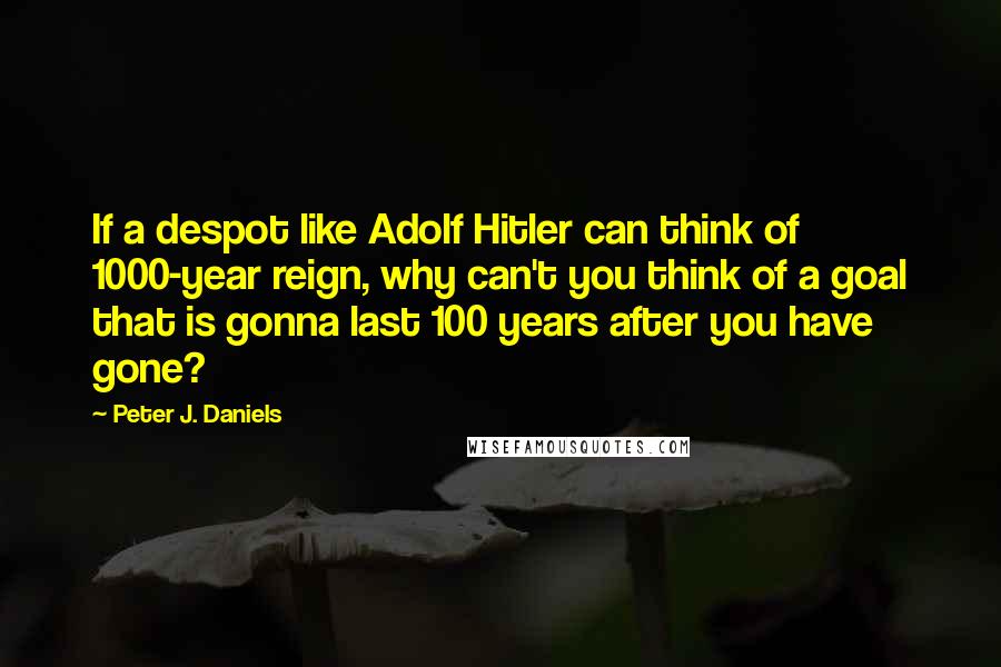 Peter J. Daniels Quotes: If a despot like Adolf Hitler can think of 1000-year reign, why can't you think of a goal that is gonna last 100 years after you have gone?