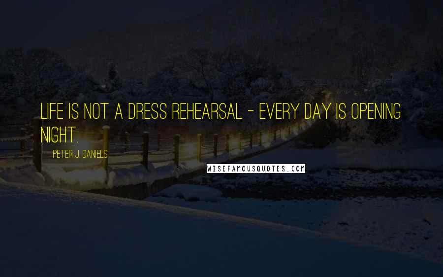 Peter J. Daniels Quotes: Life is not a dress rehearsal - every day is opening night.