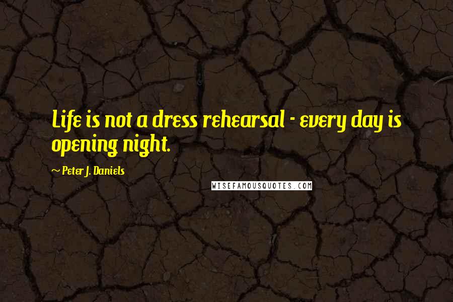 Peter J. Daniels Quotes: Life is not a dress rehearsal - every day is opening night.