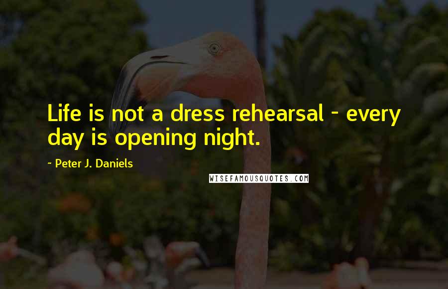 Peter J. Daniels Quotes: Life is not a dress rehearsal - every day is opening night.