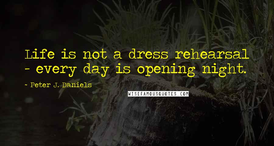 Peter J. Daniels Quotes: Life is not a dress rehearsal - every day is opening night.