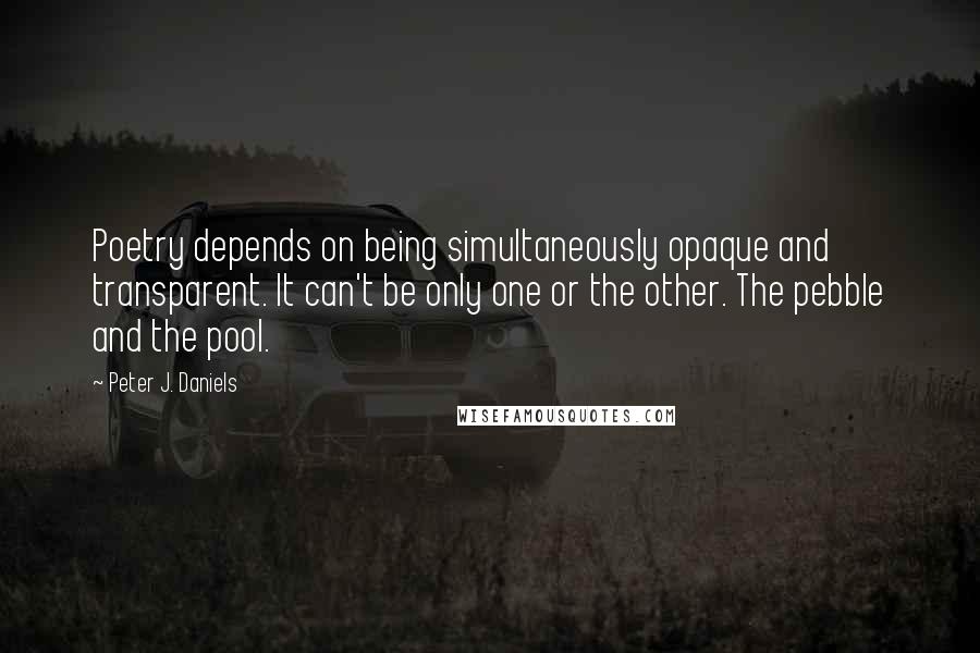 Peter J. Daniels Quotes: Poetry depends on being simultaneously opaque and transparent. It can't be only one or the other. The pebble and the pool.