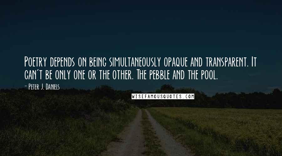 Peter J. Daniels Quotes: Poetry depends on being simultaneously opaque and transparent. It can't be only one or the other. The pebble and the pool.