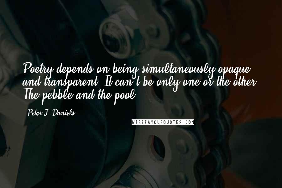 Peter J. Daniels Quotes: Poetry depends on being simultaneously opaque and transparent. It can't be only one or the other. The pebble and the pool.