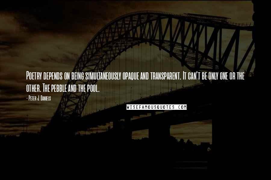 Peter J. Daniels Quotes: Poetry depends on being simultaneously opaque and transparent. It can't be only one or the other. The pebble and the pool.