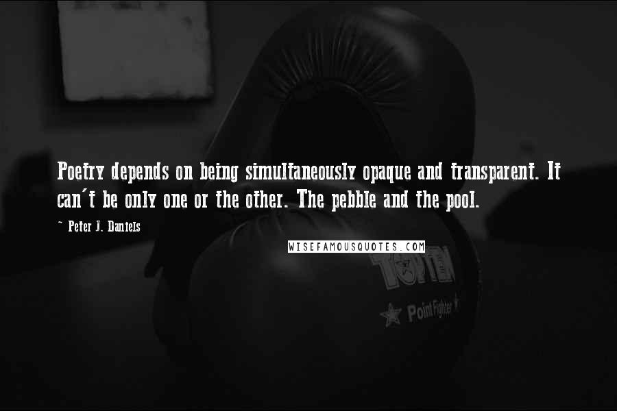 Peter J. Daniels Quotes: Poetry depends on being simultaneously opaque and transparent. It can't be only one or the other. The pebble and the pool.