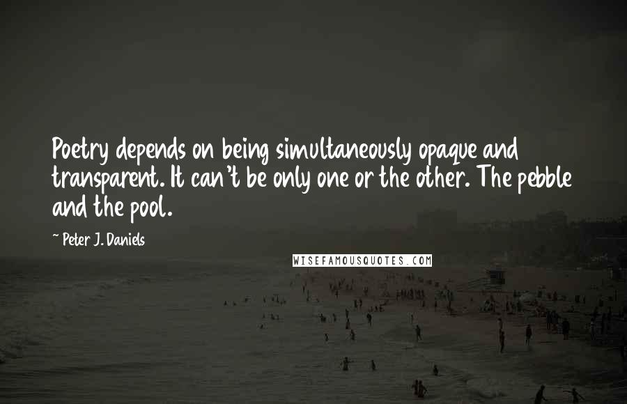 Peter J. Daniels Quotes: Poetry depends on being simultaneously opaque and transparent. It can't be only one or the other. The pebble and the pool.