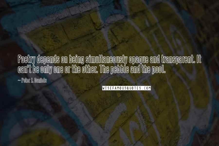 Peter J. Daniels Quotes: Poetry depends on being simultaneously opaque and transparent. It can't be only one or the other. The pebble and the pool.