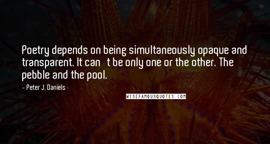 Peter J. Daniels Quotes: Poetry depends on being simultaneously opaque and transparent. It can't be only one or the other. The pebble and the pool.