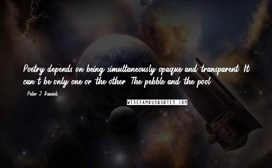 Peter J. Daniels Quotes: Poetry depends on being simultaneously opaque and transparent. It can't be only one or the other. The pebble and the pool.