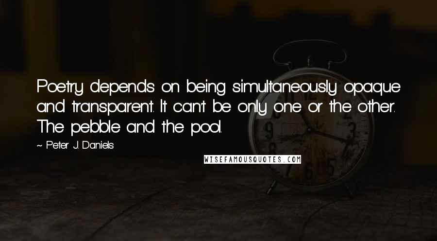 Peter J. Daniels Quotes: Poetry depends on being simultaneously opaque and transparent. It can't be only one or the other. The pebble and the pool.