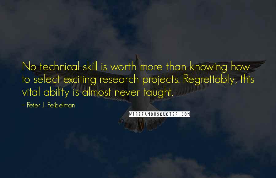 Peter J. Feibelman Quotes: No technical skill is worth more than knowing how to select exciting research projects. Regrettably, this vital ability is almost never taught.