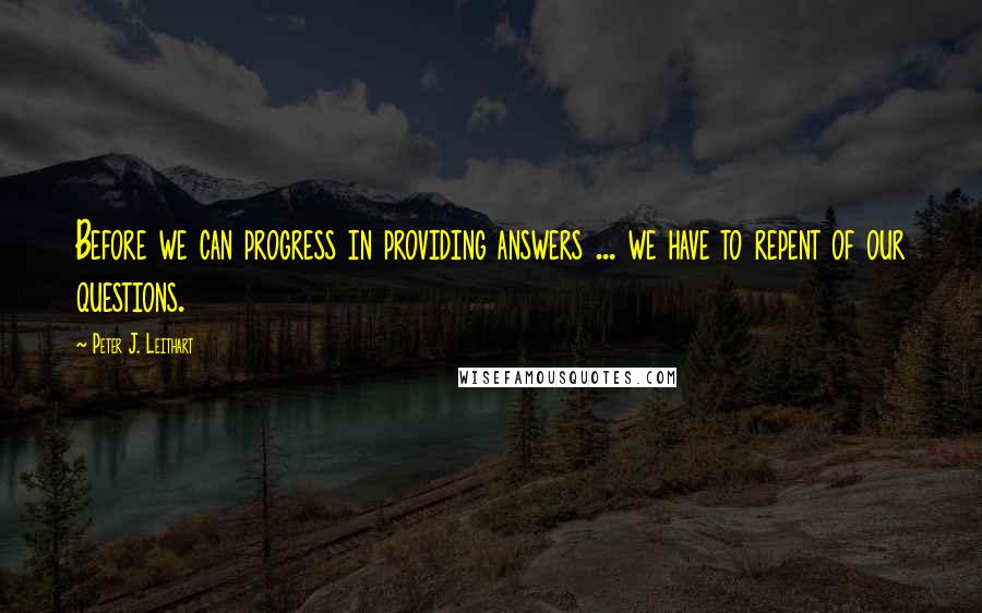 Peter J. Leithart Quotes: Before we can progress in providing answers ... we have to repent of our questions.