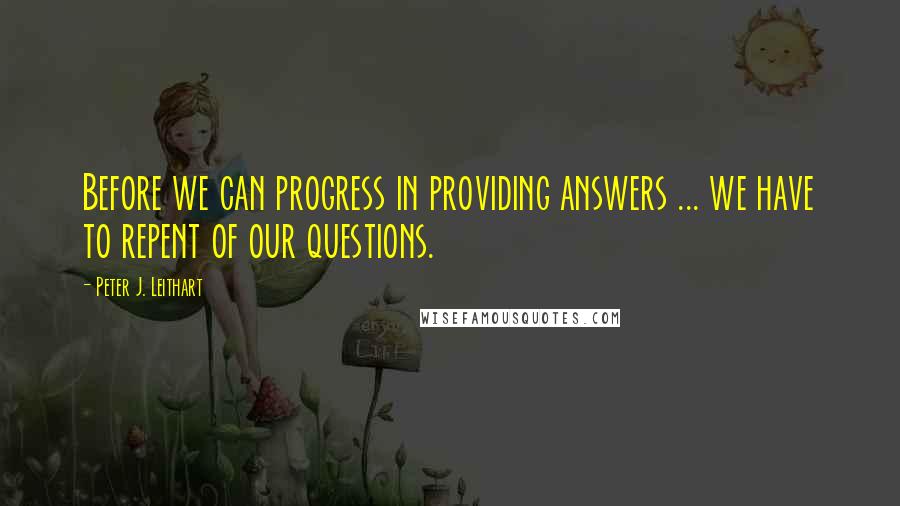 Peter J. Leithart Quotes: Before we can progress in providing answers ... we have to repent of our questions.