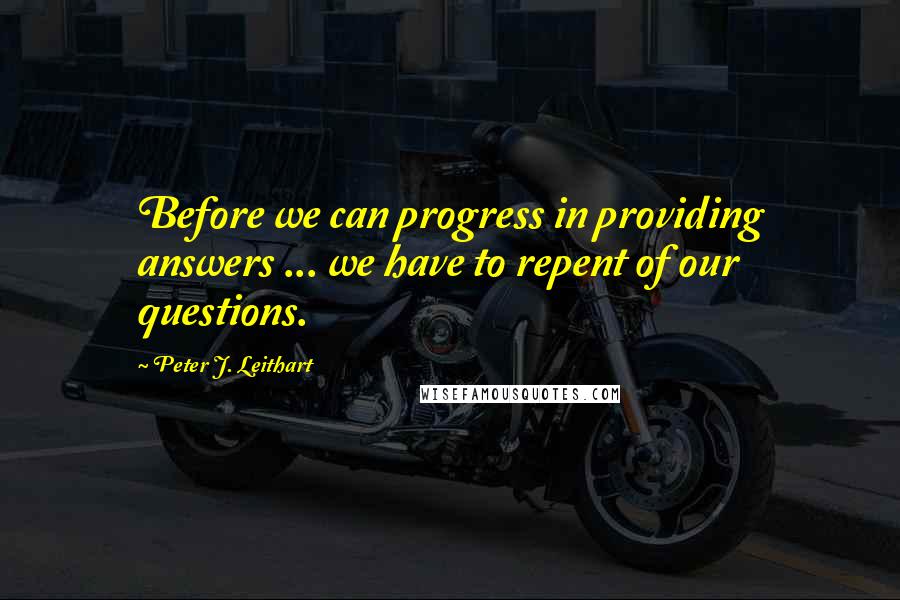 Peter J. Leithart Quotes: Before we can progress in providing answers ... we have to repent of our questions.