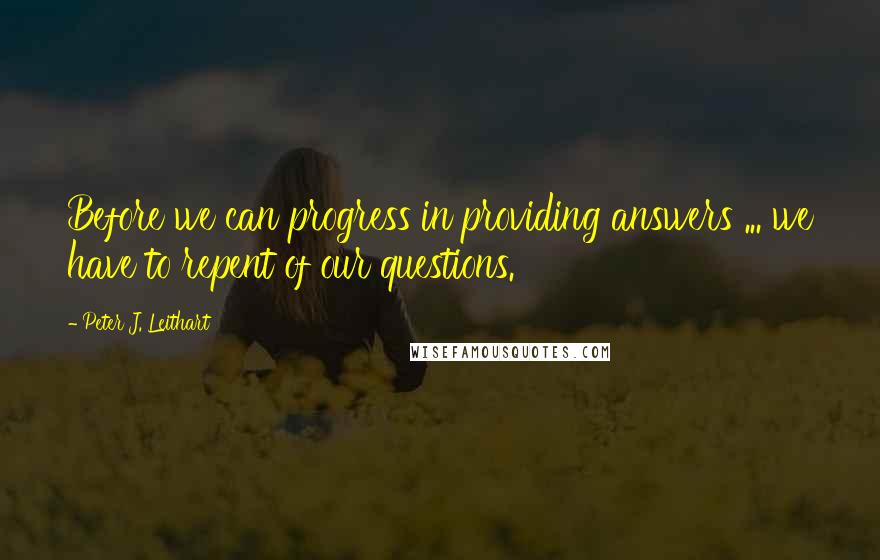 Peter J. Leithart Quotes: Before we can progress in providing answers ... we have to repent of our questions.