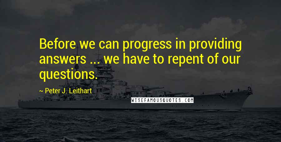 Peter J. Leithart Quotes: Before we can progress in providing answers ... we have to repent of our questions.