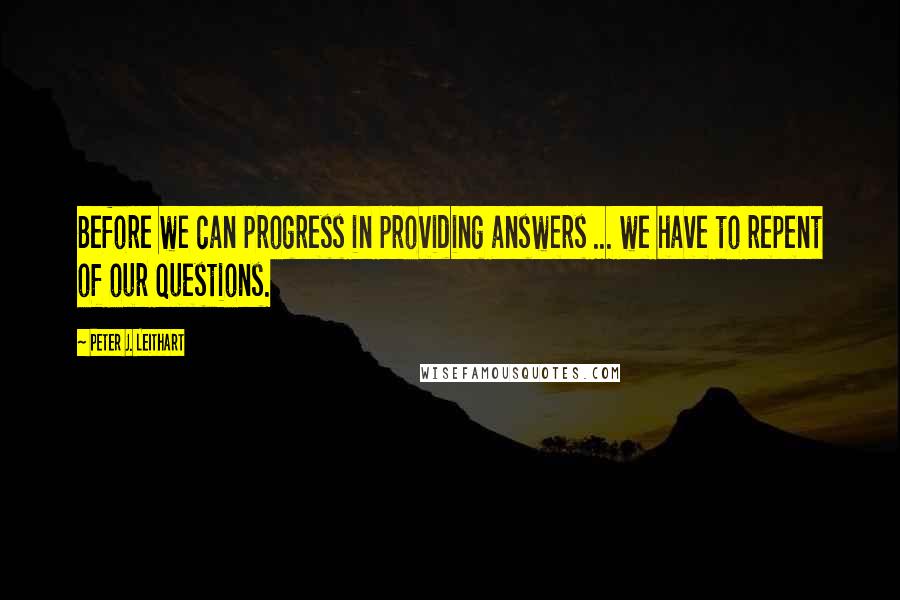 Peter J. Leithart Quotes: Before we can progress in providing answers ... we have to repent of our questions.