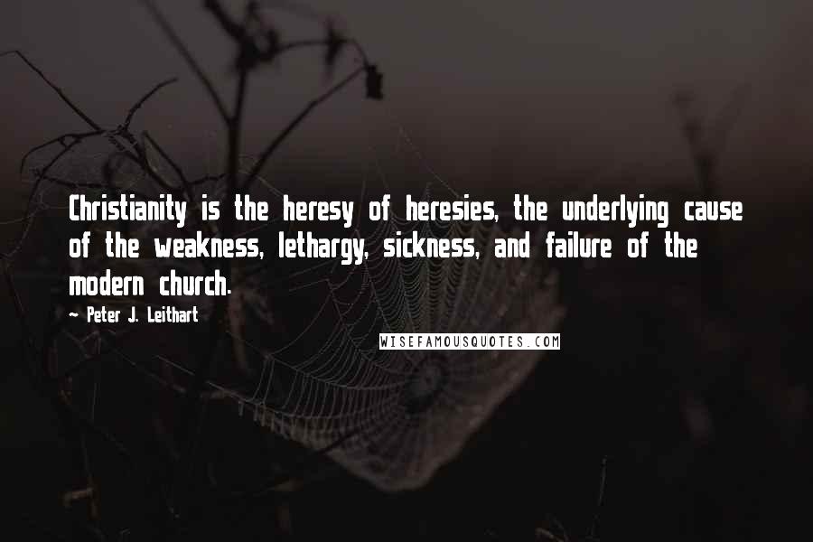 Peter J. Leithart Quotes: Christianity is the heresy of heresies, the underlying cause of the weakness, lethargy, sickness, and failure of the modern church.