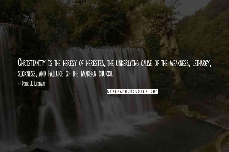 Peter J. Leithart Quotes: Christianity is the heresy of heresies, the underlying cause of the weakness, lethargy, sickness, and failure of the modern church.