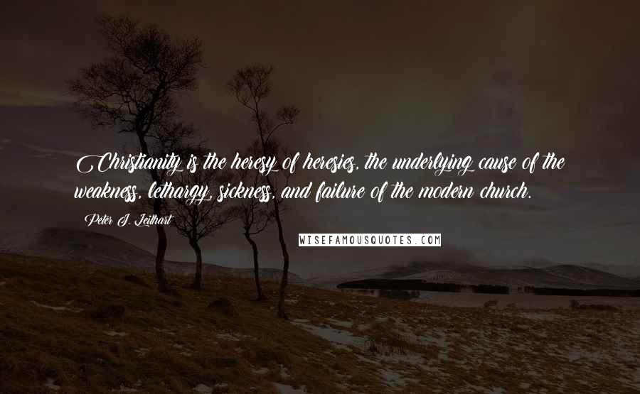 Peter J. Leithart Quotes: Christianity is the heresy of heresies, the underlying cause of the weakness, lethargy, sickness, and failure of the modern church.