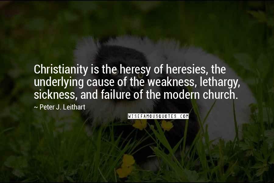 Peter J. Leithart Quotes: Christianity is the heresy of heresies, the underlying cause of the weakness, lethargy, sickness, and failure of the modern church.