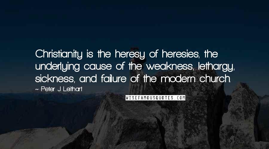 Peter J. Leithart Quotes: Christianity is the heresy of heresies, the underlying cause of the weakness, lethargy, sickness, and failure of the modern church.