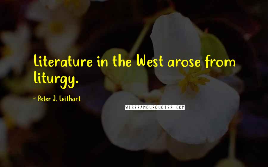 Peter J. Leithart Quotes: Literature in the West arose from liturgy.