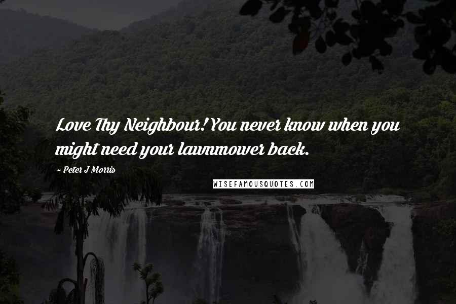 Peter J Morris Quotes: Love Thy Neighbour! You never know when you might need your lawnmower back.