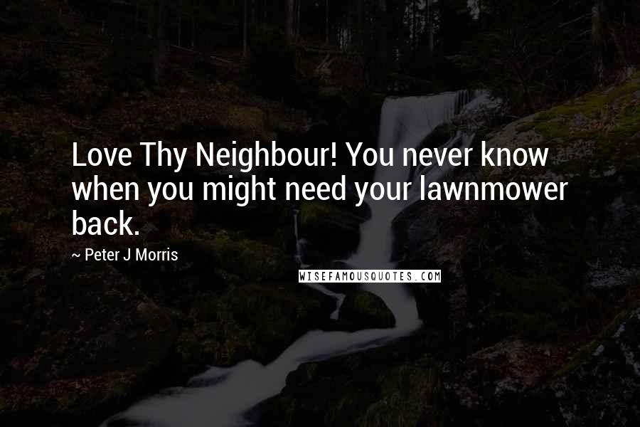 Peter J Morris Quotes: Love Thy Neighbour! You never know when you might need your lawnmower back.