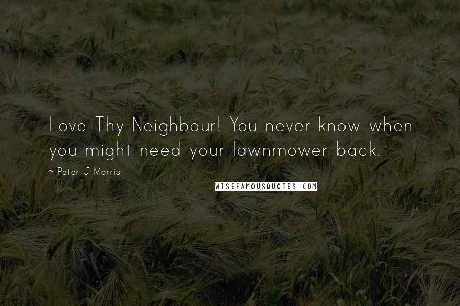 Peter J Morris Quotes: Love Thy Neighbour! You never know when you might need your lawnmower back.