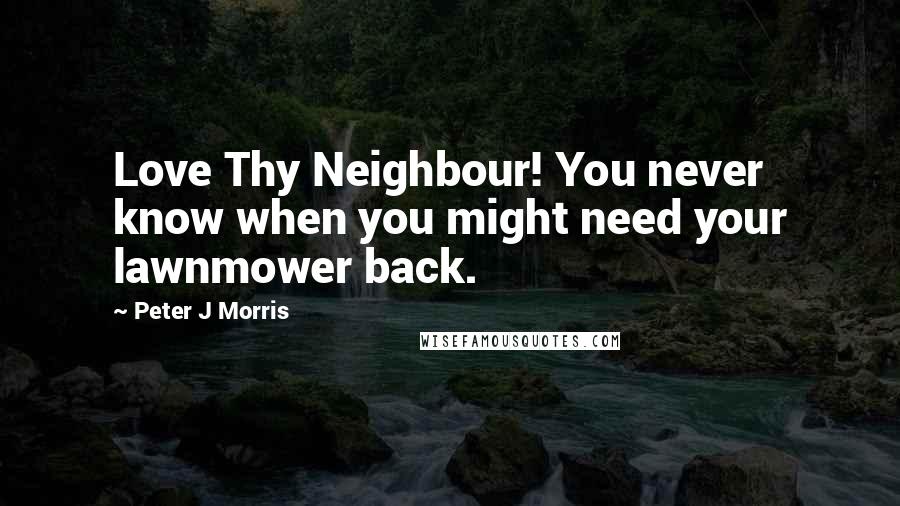 Peter J Morris Quotes: Love Thy Neighbour! You never know when you might need your lawnmower back.